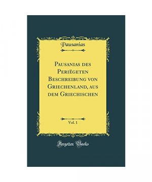 Pausanias des Periëgeten Beschreibung von Griechenland, aus dem Griechischen, Vol. 1 (Classic Reprint)