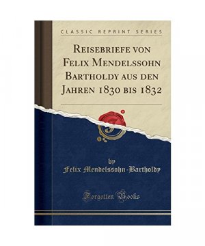 Reisebriefe von Felix Mendelssohn Bartholdy aus den Jahren 1830 bis 1832 (Classic Reprint)