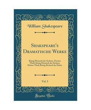 Shakspeare's Dramatische Werke, Vol. 3: König Heinrich Der Sechste, Zweiter Theil; König Heinrich Der Sechste, Dritter Theil; König Richard Der Dritte