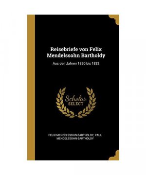 Reisebriefe Von Felix Mendelssohn Bartholdy: Aus Den Jahren 1830 Bis 1832