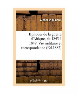 Épisodes de la Guerre d'Afrique, de 1843 À 1849. Vie Militaire Et Correspondance Du Lieutenant: Aux Zouaves Alphonse Minard