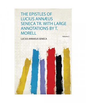 The Epistles of Lucius Annæus Seneca Tr. With Large Annotations by T. Morell