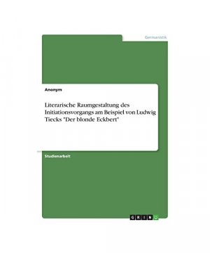 Literarische Raumgestaltung des Initiationsvorgangs am Beispiel von Ludwig Tiecks "Der blonde Eckbert"