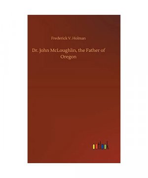 Dr. John McLoughlin, the Father of Oregon