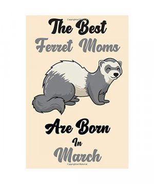 The Best Ferret Moms Are Born In March: Gifts Ferret Lovers, Mothers Day Gift, Mother Birthday Gift, Gift For Mom, Mom Gift, Cute Gift for Mom, Lined ... Diary, Track, Log & Journal (6"x9" 100 Pages)