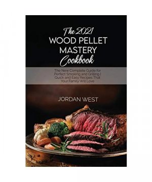 The 2021 Wood Pellet Mastery Cookbook: The New Complete Guide for Perfect Smoking and Grilling Quick and Easy Recipes That Your Family Will Love