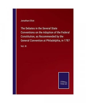 The Debates in the Several State Conventions on the Adoption of the Federal Constitution, as Recommended by the General Convention at Philadelphia, in 1787