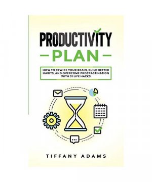 Productivity Plan: How To Rewire Your Brain, Build Better Habits, And Overcome Procrastination With 31 Life Hacks