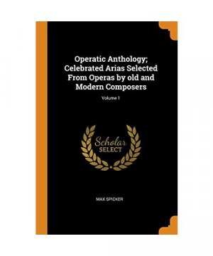 Operatic Anthology; Celebrated Arias Selected From Operas by old and Modern Composers; Volume 1