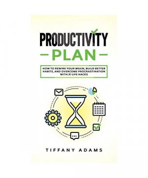 Productivity Plan: How To Rewire Your Brain, Build Better Habits, And Overcome Procrastination With 31 Life Hacks