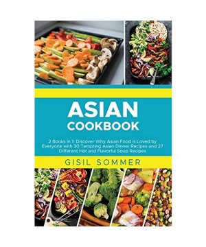 Asian Cookbooks: 2 Books in 1: Discover Why Asian Food is Loved by Everyone with 30 Tempting Asian Dinner Recipes and 27 Different Hot and Flavorful Soup Recipes