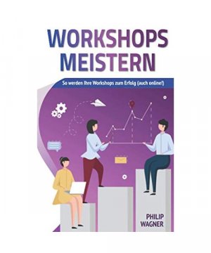 Workshops meistern: So werden Ihre Workshops zum Erfolg (auch online!) - kreativ gestalten, agil moderieren und professionell leiten!