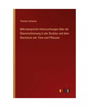 Mikroskopische Untersuchungen über die Übereinstimmung in der Struktur und dem Wachstum der Tiere und Pflanzen