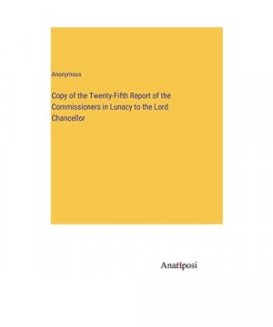 Copy of the Twenty-Fifth Report of the Commissioners in Lunacy to the Lord Chancellor