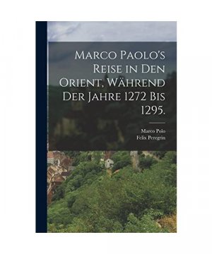 Marco Paolo's Reise in den Orient, während der Jahre 1272 bis 1295.