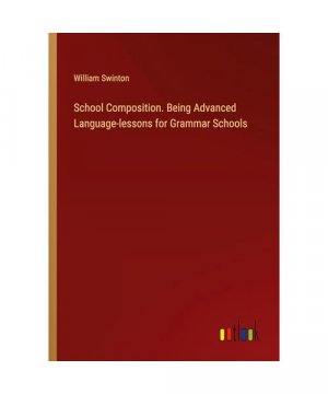 School Composition. Being Advanced Language-lessons for Grammar Schools