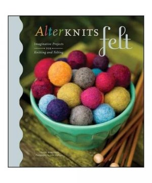 Alterknits Felt: Imaginative Projects for Knitting & Felting