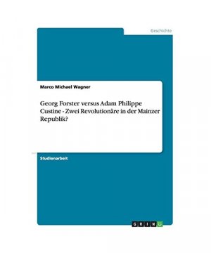 Georg Forster versus Adam Philippe Custine  -  Zwei Revolutionäre in der Mainzer Republik?