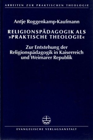 Religionspädagogik als "Praktische Theologie" - Zur Entstehung der Religionspädagogik in Kaiserreich und Weimarer Republik. Arbeiten zur praktischen Theologie