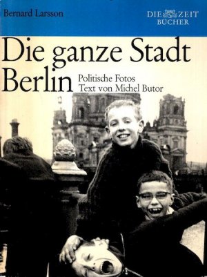 Die ganze Stadt Berlin : Politische Fotos. Bernard Larsson. Text von Michel Butor. [Übertr. aus d. Franz. von Helmut Scheffel] / Die Zeit Bücher