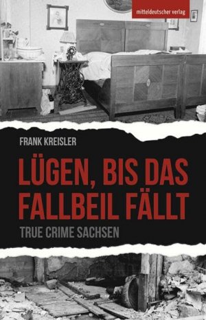 Lügen, bis das Fallbeil fällt : True Crime Sachsen.