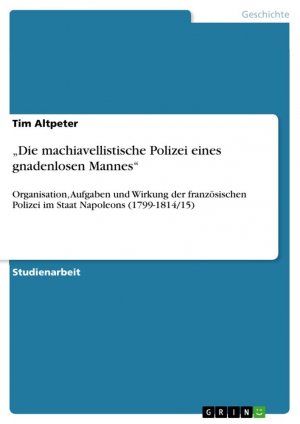 Die machiavellistische Polizei eines gnadenlosen Mannes¿ / Organisation, Aufgaben und Wirkung der französischen Polizei im Staat Napoleons (1799-1814 15)