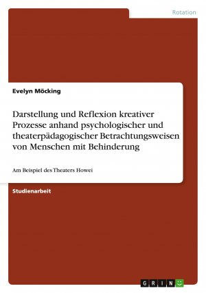 Darstellung und Reflexion kreativer Prozesse anhand psychologischer und theaterpädagogischer Betrachtungsweisen von Menschen mit Behinderung / Am Beispiel des Theaters Howei