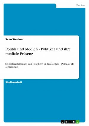 Politik und Medien - Politiker und ihre mediale Präsenz / Selbst-Darstellungen von Politikern in den Medien - Politiker als Medienstars