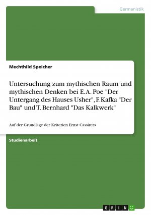 Untersuchung zum mythischen Raum und mythischen Denken bei E. A. Poe "Der Untergang des Hauses Usher", F. Kafka "Der Bau" und T. Bernhard "Das Kalkwerk"