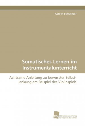 Somatisches Lernen im Instrumentalunterricht / Achtsame Anleitung zu bewusster Selbstlenkung am Beispiel des Violinspiels