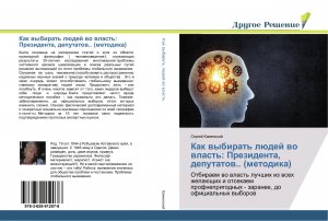 Kak wybirat' lüdej wo wlast': Prezidenta, deputatow.. (metodika) / Otbiraem wo wlast' luchshih iz wseh zhelaüschih i otsekaem profneprigodnyh - zaranee, do oficial'nyh wyborow