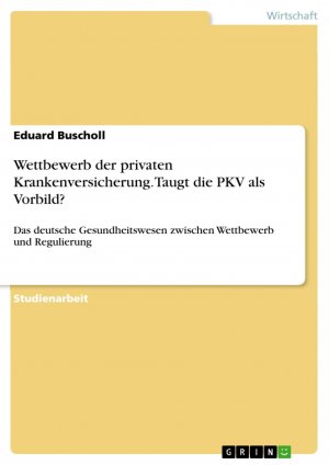 Wettbewerb der privaten Krankenversicherung. Taugt die PKV als Vorbild? / Das deutsche Gesundheitswesen zwischen Wettbewerb und Regulierung