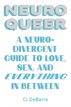 Neuroqueer / A Neurodivergent Guide to Love, Sex, and Everything in Between