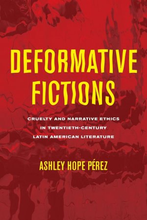 Deformative Fictions / Cruelty and Narrative Ethics in Twentieth-Century Latin American Literature