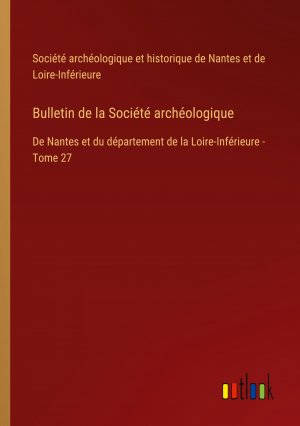 Bulletin de la Société archéologique / De Nantes et du département de la Loire-Inférieure - Tome 27