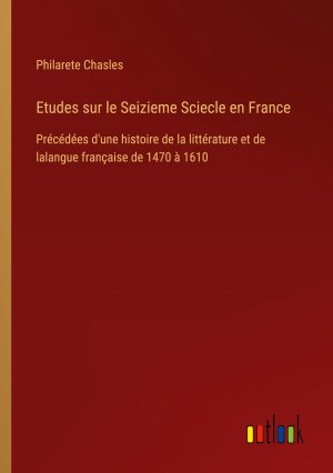 Etudes sur le Seizieme Sciecle en France / Précédées d'une histoire de la littérature et de lalangue française de 1470 à 1610