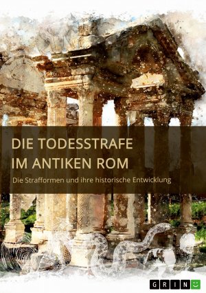 Die Todesstrafe im antiken Rom. Die Strafformen und ihre historische Entwicklung