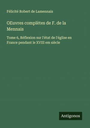 OEuvres complètes de F. de la Mennais / Tome 6, Réflexion sur l'état de l'église en France pendant le XVIII em siècle