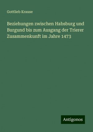 Beziehungen zwischen Habsburg und Burgund bis zum Ausgang der Trierer Zusammenkunft im Jahre 1473