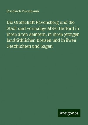 Die Grafschaft Ravensberg und die Stadt und vormalige Abtei Herford in ihren alten Aemtern, in ihren jetzigen landräthlichen Kreisen und in ihren Geschichten und Sagen