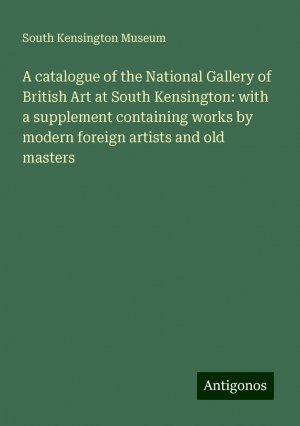 A catalogue of the National Gallery of British Art at South Kensington: with a supplement containing works by modern foreign artists and old masters