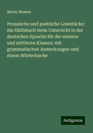 Prosaische und poetische Lesestücke: ein Hülfsbuch beim Unterricht in der deutschen Sprache für die unteren und mittleren Klassen: mit grammatischen Anmerkungen und einem Wörterbuche / Moritz Masson