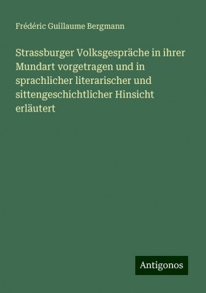 Strassburger Volksgespräche in ihrer Mundart vorgetragen und in sprachlicher literarischer und sittengeschichtlicher Hinsicht erläutert