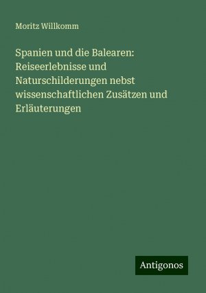 Spanien und die Balearen: Reiseerlebnisse und Naturschilderungen nebst wissenschaftlichen Zusätzen und Erläuterungen