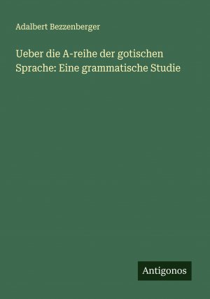 Ueber die A-reihe der gotischen Sprache: Eine grammatische Studie / Adalbert Bezzenberger / Taschenbuch / Paperback / 84 S. / Deutsch / 2024 / Antigonos Verlag / EAN 9783386341172