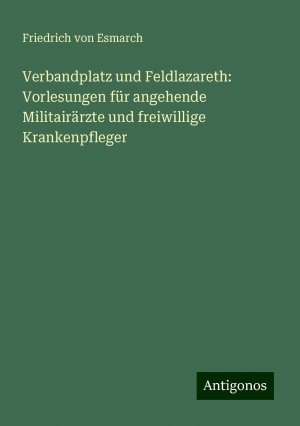 Verbandplatz und Feldlazareth: Vorlesungen für angehende Militairärzte und freiwillige Krankenpfleger