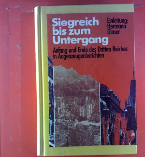 Siegreich bis zum Untergang. Anfang und Ende des Dritten Reiches in Augenzeugenberichten.