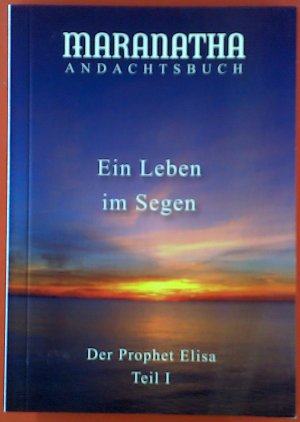 Maranatha Andachtsbuch. Ein Leben im Segen. Der Prophet Elisa, Teil I. 71. Jahrgang, Band 281. 1 / 2016.