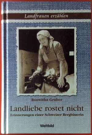 Landfrauen erzählen. Landliebe rostet nicht. Erinnerungen einer Schweizer Bergbäuerin.