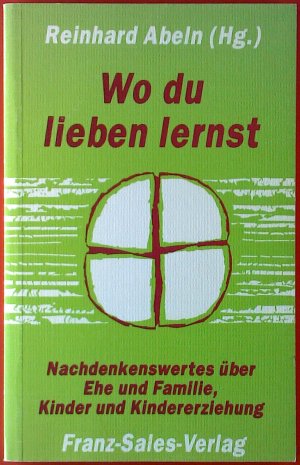 Wo du lieben lernst. Nachdenkenswertes über Ehe und Familie, Kinder und Kindererziehung.